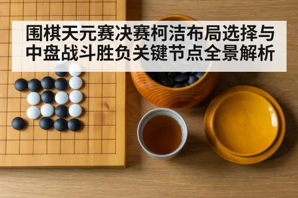 围棋天元赛决赛柯洁布局选择与中盘战斗胜负关键节点全景解析