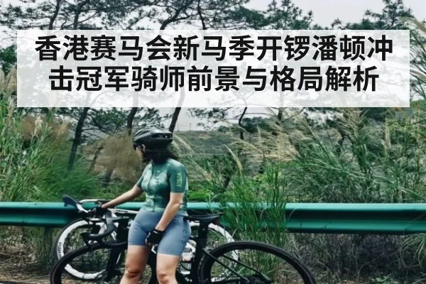 香港赛马会新马季开锣潘顿冲击冠军骑师前景与格局解析