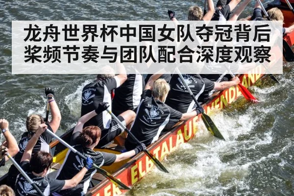 龙舟世界杯中国女队夺冠背后桨频节奏与团队配合深度观察