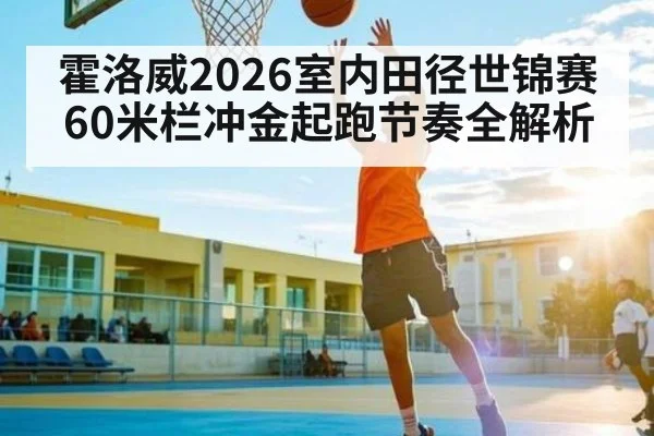 霍洛威2026室内田径世锦赛60米栏冲金起跑节奏全解析