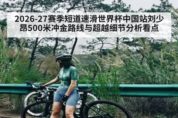 2026-27赛季短道速滑世界杯中国站刘少昂500米冲金路线与超越细节分析看点