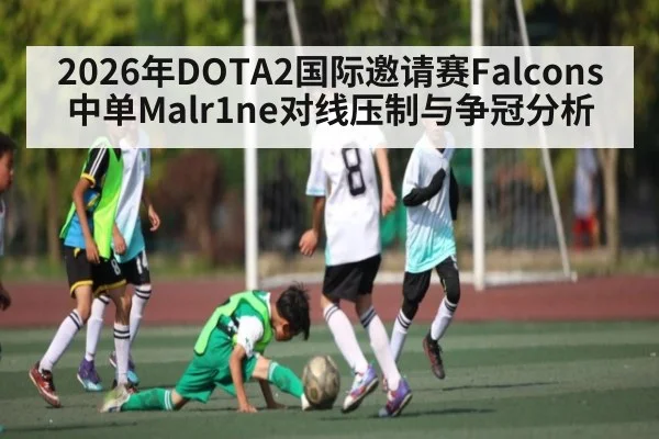2026年DOTA2国际邀请赛Falcons中单Malr1ne对线压制与争冠分析