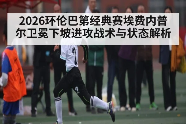 2026环伦巴第经典赛埃费内普尔卫冕下坡进攻战术与状态解析