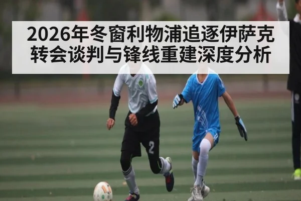 2026年冬窗利物浦追逐伊萨克转会谈判与锋线重建深度分析