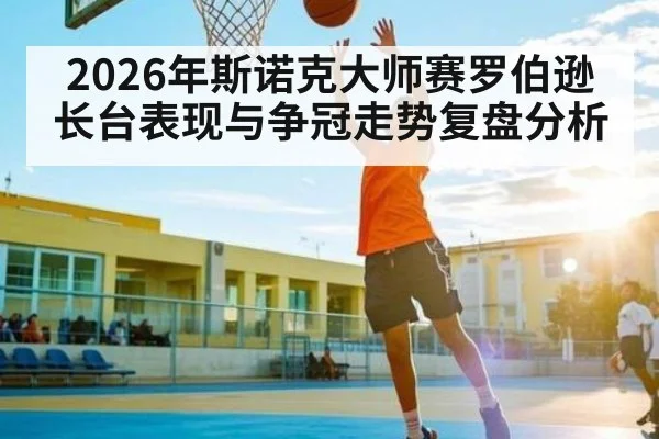 2026年斯诺克大师赛罗伯逊长台表现与争冠走势复盘分析